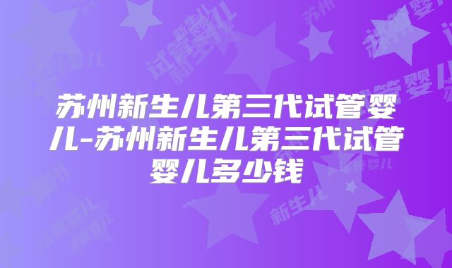 苏州新生儿第三代试管婴儿-苏州新生儿第三代试管婴儿多少钱