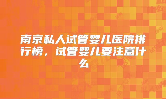 南京私人试管婴儿医院排行榜，试管婴儿要注意什么