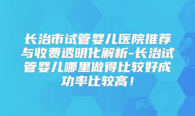 长治市试管婴儿医院推荐与收费透明化解析-长治试管婴儿哪里做得比较好成功率比较高！
