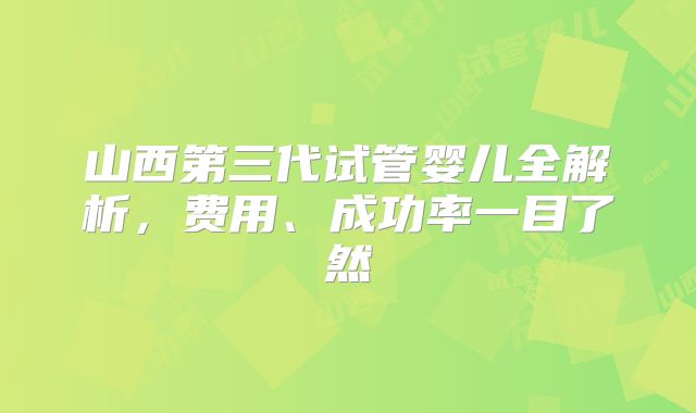 山西第三代试管婴儿全解析,费用、成功率一目了然