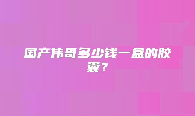 国产伟哥多少钱一盒的胶囊?
