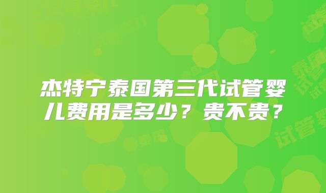 杰特宁泰国第三代试管婴儿费用是多少?贵不贵?