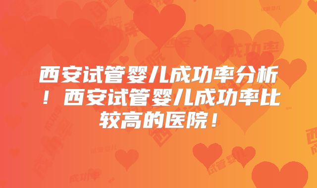 西安试管婴儿成功率分析!西安试管婴儿成功率比较高的医院!