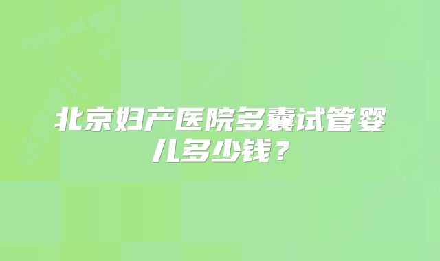 北京妇产医院多囊试管婴儿多少钱？