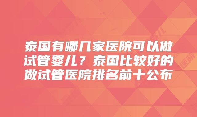 泰国有哪几家医院可以做试管婴儿?泰国比较好的做试管医院排名前十公布