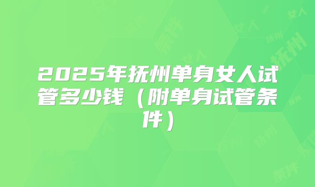 2025年抚州单身女人试管多少钱（附单身试管条件）