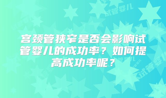 宫颈管狭窄是否会影响试管婴儿的成功率?如何提高成功率呢?