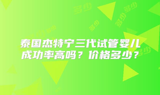 泰国杰特宁三代试管婴儿成功率高吗？价格多少？