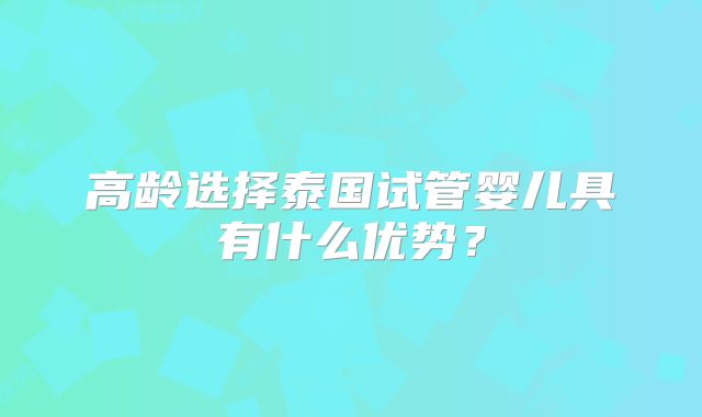 高龄选择泰国试管婴儿具有什么优势？