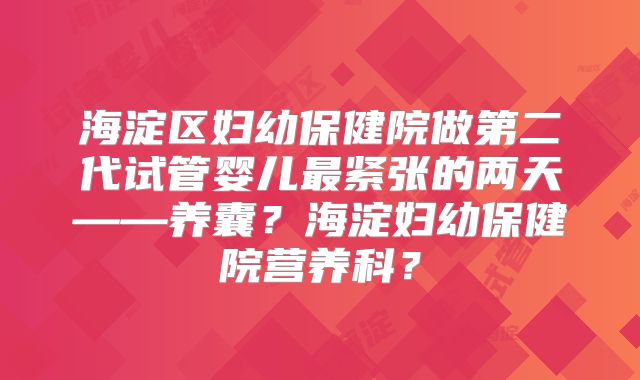 海淀区妇幼保健院做第二代试管婴儿最紧张的两天——养囊？海淀妇幼保健院营养科？