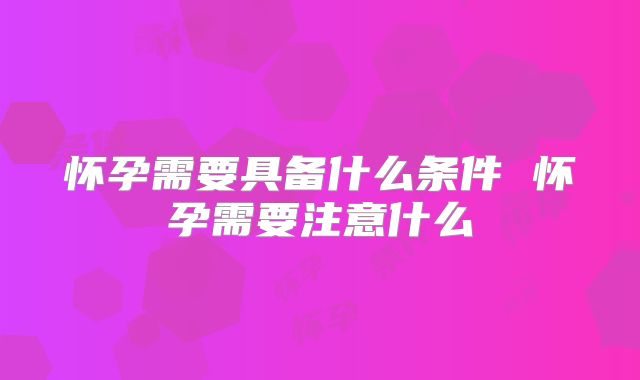 怀孕需要具备什么条件 怀孕需要注意什么