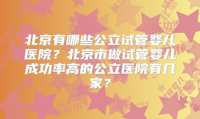 北京有哪些公立试管婴儿医院？北京市做试管婴儿成功率高的公立医院有几家？