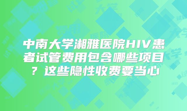 中南大学湘雅医院HIV患者试管费用包含哪些项目？这些隐性收费要当心