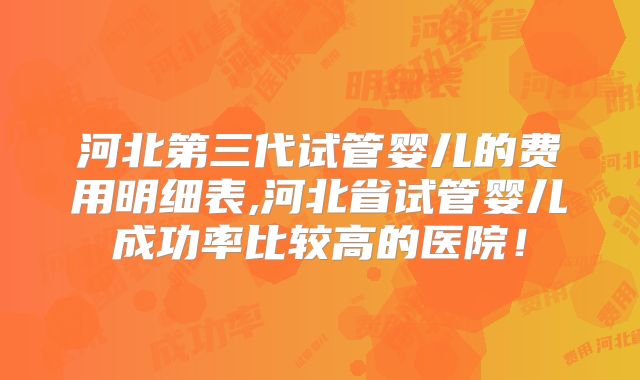 河北第三代试管婴儿的费用明细表,河北省试管婴儿成功率比较高的医院！