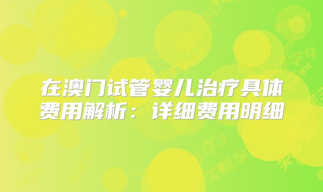 在澳门试管婴儿治疗具体费用解析:详细费用明细
