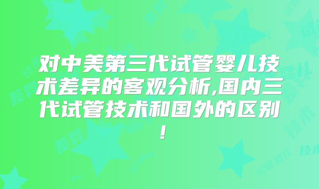对中美第三代试管婴儿技术差异的客观分析,国内三代试管技术和国外的区别！