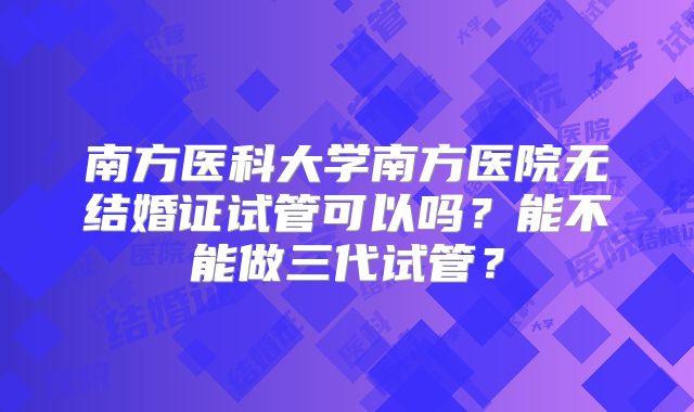 南方医科大学南方医院无结婚证试管可以吗?能不能做三代试管?