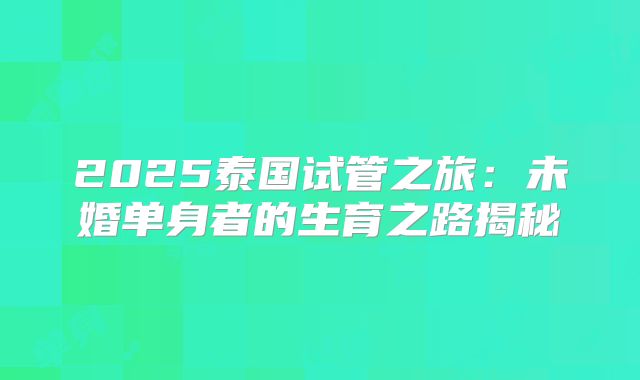2025泰国试管之旅：未婚单身者的生育之路揭秘