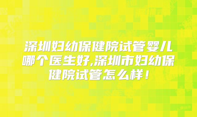 深圳妇幼保健院试管婴儿哪个医生好,深圳市妇幼保健院试管怎么样！
