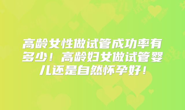 高龄女性做试管成功率有多少!高龄妇女做试管婴儿还是自然怀孕好!