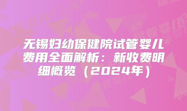 无锡妇幼保健院试管婴儿费用全面解析:新收费明细概览(2024年)