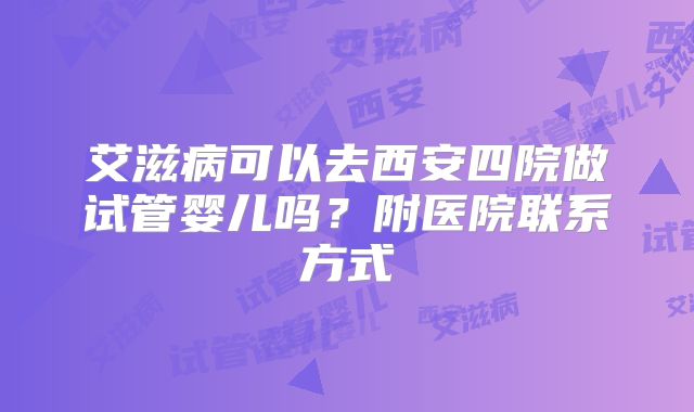 艾滋病可以去西安四院做试管婴儿吗?附医院联系方式