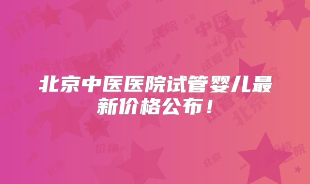 北京中医医院试管婴儿最新价格公布!