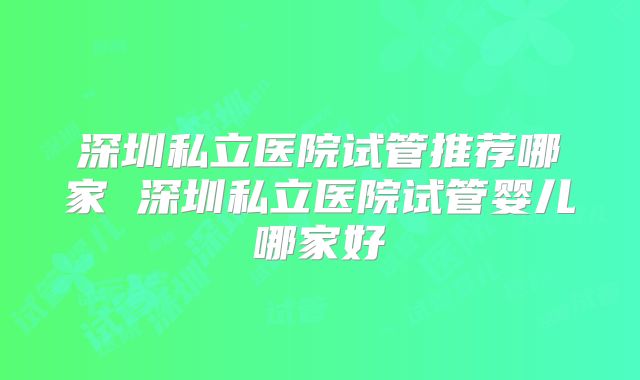 深圳私立医院试管推荐哪家 深圳私立医院试管婴儿哪家好