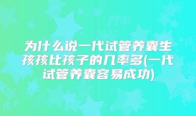 为什么说一代试管养囊生孩孩比孩子的几率多(一代试管养囊容易成功)