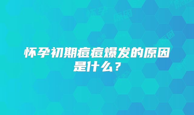 怀孕初期痘痘爆发的原因是什么？