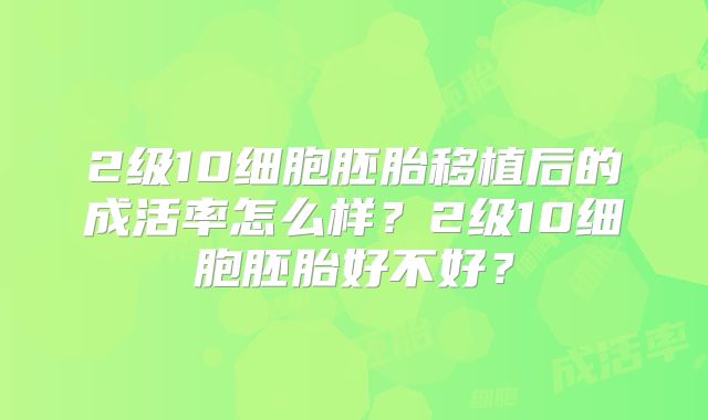 2级10细胞胚胎移植后的成活率怎么样？2级10细胞胚胎好不好？