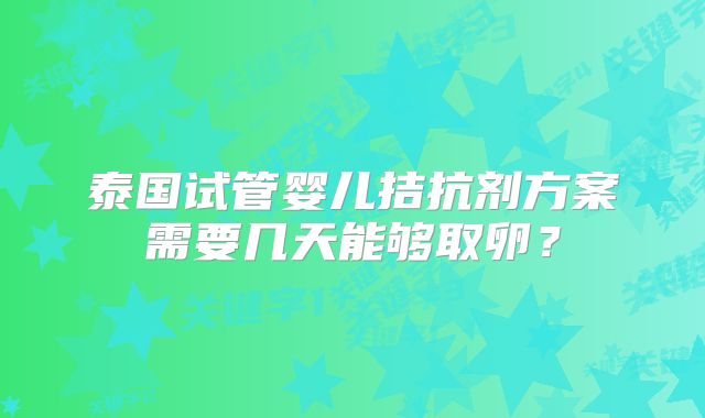 泰国试管婴儿拮抗剂方案需要几天能够取卵？