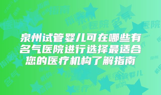 泉州试管婴儿可在哪些有名气医院进行选择最适合您的医疗机构了解指南