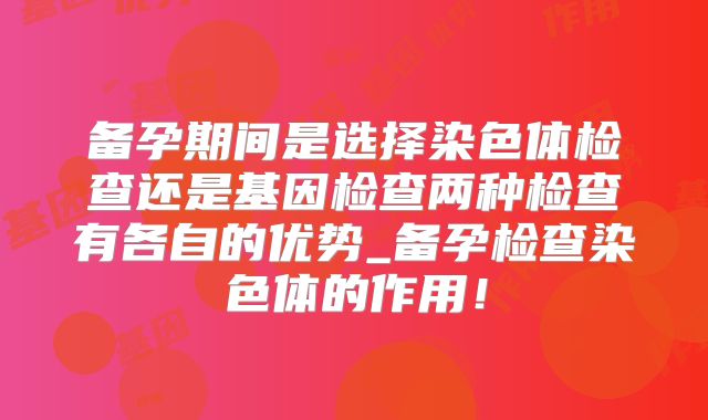 备孕期间是选择染色体检查还是基因检查两种检查有各自的优势_备孕检查染色体的作用！