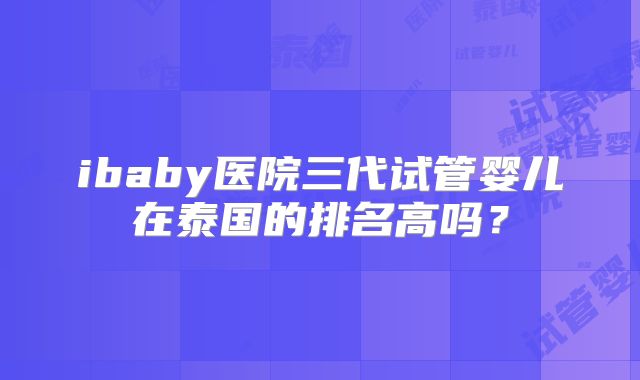 ibaby医院三代试管婴儿在泰国的排名高吗？