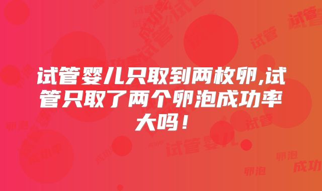 试管婴儿只取到两枚卵,试管只取了两个卵泡成功率大吗！