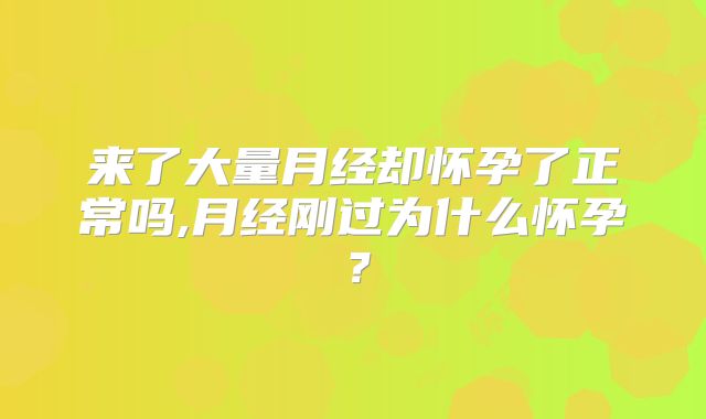 来了大量月经却怀孕了正常吗,月经刚过为什么怀孕？