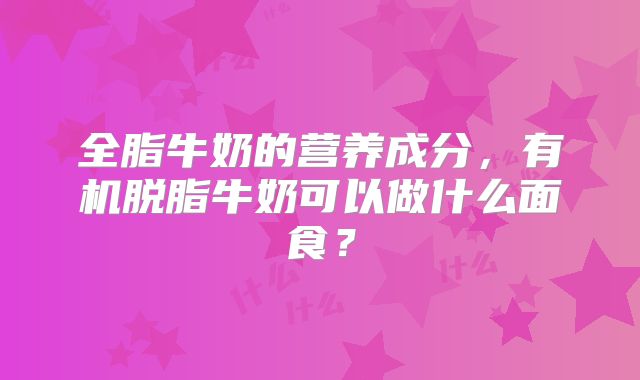 全脂牛奶的营养成分，有机脱脂牛奶可以做什么面食？