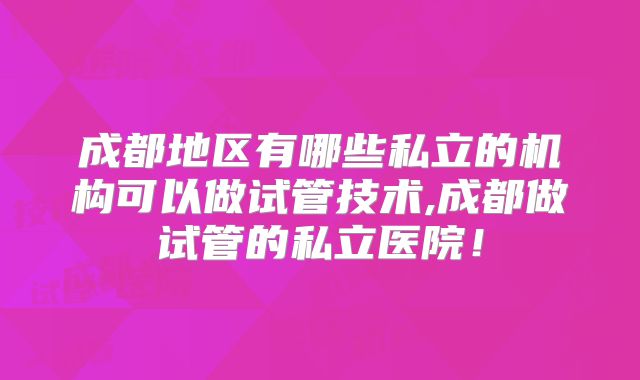 成都地区有哪些私立的机构可以做试管技术,成都做试管的私立医院！