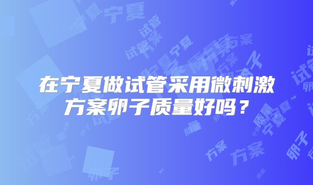 在宁夏做试管采用微刺激方案卵子质量好吗?