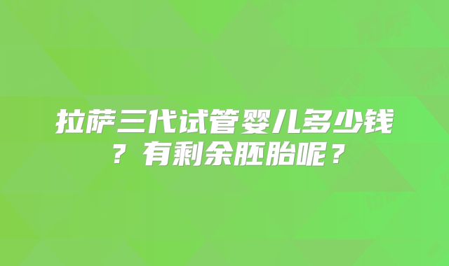 拉萨三代试管婴儿多少钱?有剩余胚胎呢?
