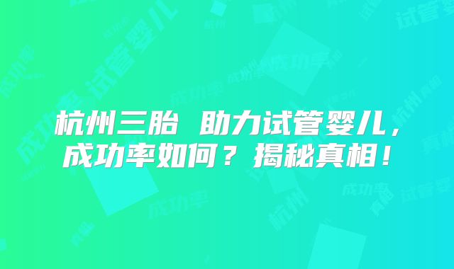 杭州三胎 助力试管婴儿，成功率如何？揭秘真相！