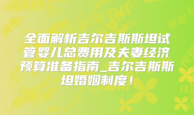 全面解析吉尔吉斯斯坦试管婴儿总费用及夫妻经济预算准备指南_吉尔吉斯斯坦婚姻制度！