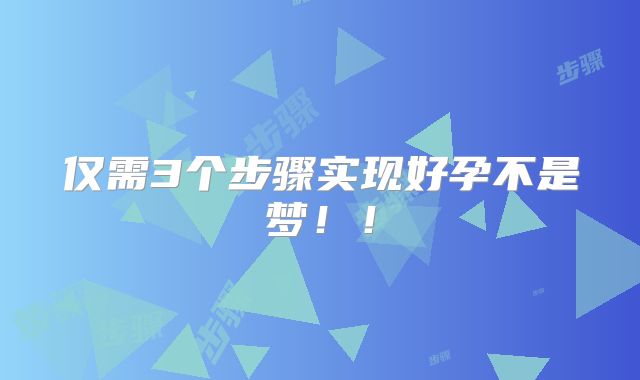 仅需3个步骤实现好孕不是梦!!