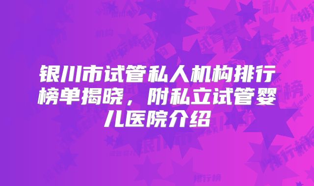 银川市试管私人机构排行榜单揭晓，附私立试管婴儿医院介绍