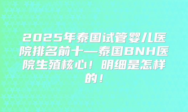 2025年泰国试管婴儿医院排名前十—泰国BNH医院生殖核心！明细是怎样的！