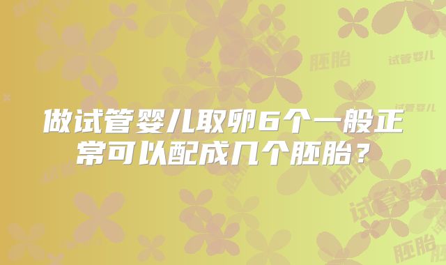 做试管婴儿取卵6个一般正常可以配成几个胚胎？
