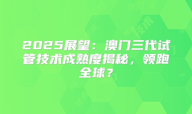 2025展望：澳门三代试管技术成熟度揭秘，领跑全球？