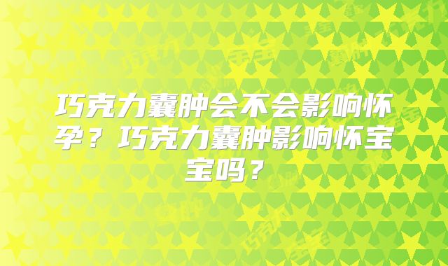 巧克力囊肿会不会影响怀孕?巧克力囊肿影响怀宝宝吗?