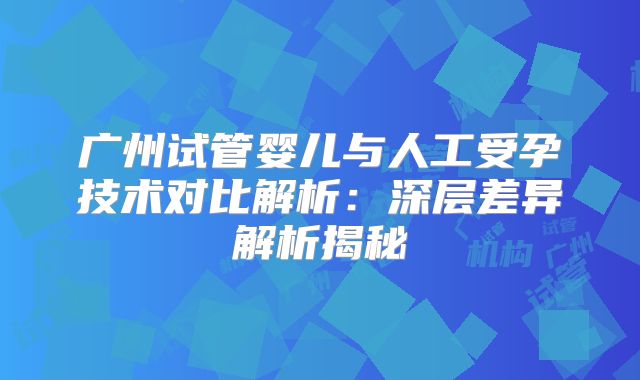 广州试管婴儿与人工受孕技术对比解析：深层差异解析揭秘